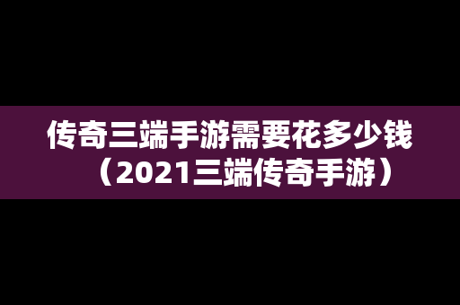 传奇三端手游需要花多少钱（2021三端传奇手游）