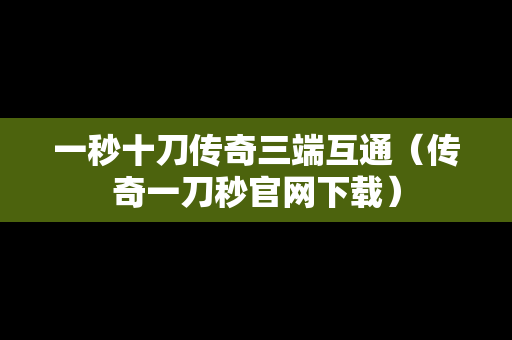 一秒十刀传奇三端互通（传奇一刀秒官网下载）