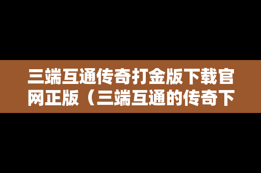 三端互通传奇打金版下载官网正版（三端互通的传奇下载）