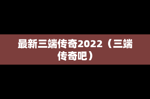 最新三端传奇2022（三端传奇吧）