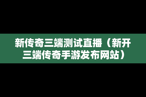 新传奇三端测试直播（新开三端传奇手游发布网站）