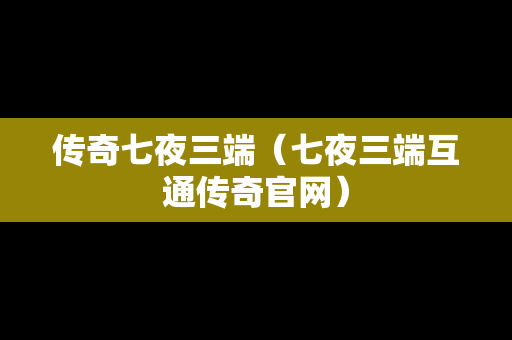 传奇七夜三端（七夜三端互通传奇官网）