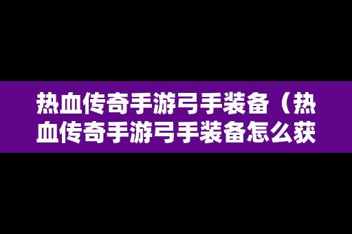 热血传奇手游弓手装备（热血传奇手游弓手装备怎么获得）