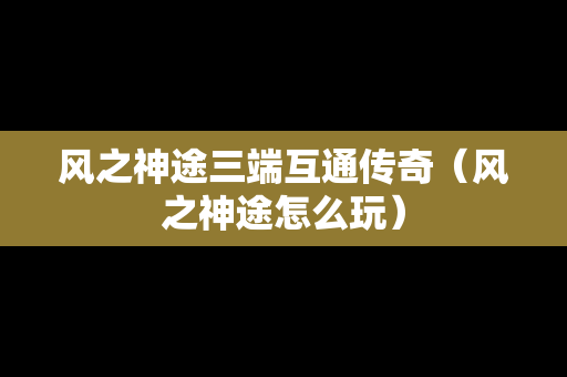 风之神途三端互通传奇（风之神途怎么玩）