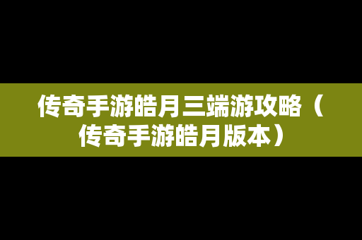 传奇手游皓月三端游攻略（传奇手游皓月版本）