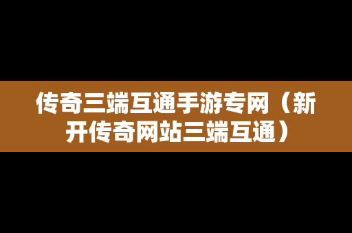 传奇三端互通手游专网（新开传奇网站三端互通）