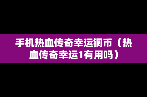 手机热血传奇幸运铜币（热血传奇幸运1有用吗）