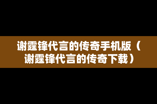 谢霆锋代言的传奇手机版（谢霆锋代言的传奇下载）