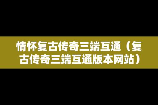 情怀复古传奇三端互通（复古传奇三端互通版本网站）