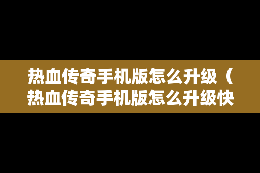 热血传奇手机版怎么升级（热血传奇手机版怎么升级快）