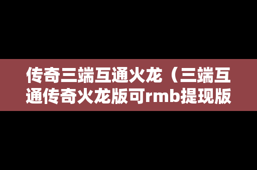 传奇三端互通火龙（三端互通传奇火龙版可rmb提现版）