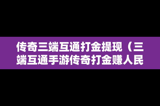 传奇三端互通打金提现（三端互通手游传奇打金赚人民币的）