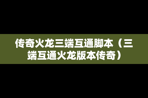 传奇火龙三端互通脚本（三端互通火龙版本传奇）