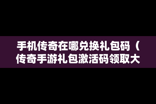 手机传奇在哪兑换礼包码（传奇手游礼包激活码领取大全）