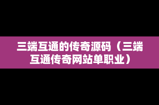 三端互通的传奇源码（三端互通传奇网站单职业）