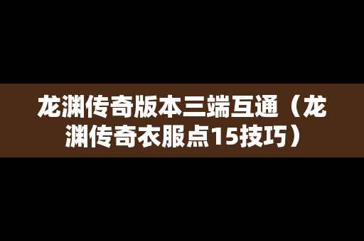 龙渊传奇版本三端互通（龙渊传奇衣服点15技巧）