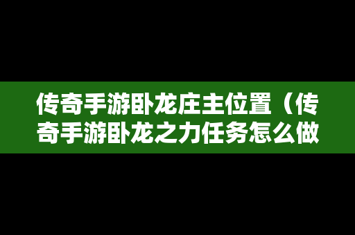 传奇手游卧龙庄主位置（传奇手游卧龙之力任务怎么做）