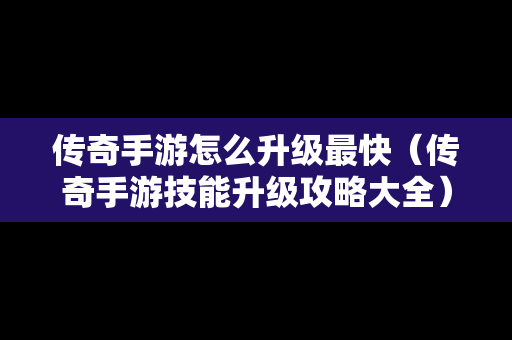 传奇手游怎么升级最快（传奇手游技能升级攻略大全）