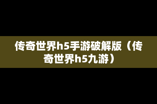 传奇世界h5手游破解版（传奇世界h5九游）