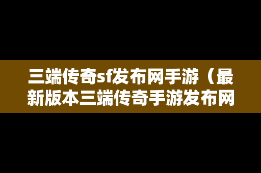 三端传奇sf发布网手游（最新版本三端传奇手游发布网）