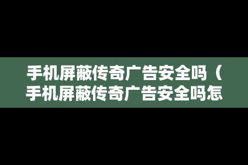 手机屏蔽传奇广告安全吗（手机屏蔽传奇广告安全吗怎么设置）