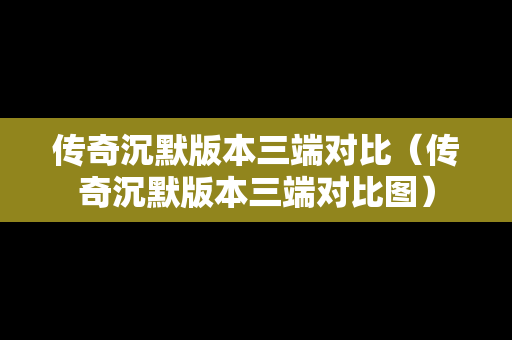 传奇沉默版本三端对比（传奇沉默版本三端对比图）