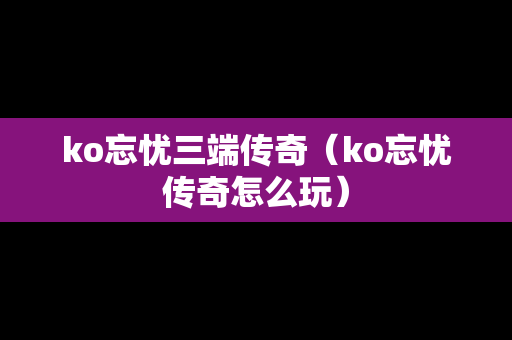 ko忘忧三端传奇（ko忘忧传奇怎么玩）