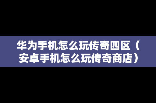 华为手机怎么玩传奇四区（安卓手机怎么玩传奇商店）