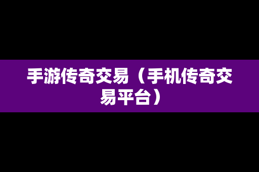 手游传奇交易（手机传奇交易平台）