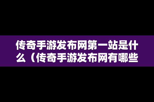 传奇手游发布网第一站是什么（传奇手游发布网有哪些啊）