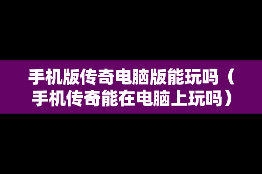 手机版传奇电脑版能玩吗（手机传奇能在电脑上玩吗）