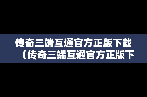 传奇三端互通官方正版下载（传奇三端互通官方正版下载苹果）