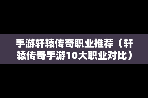 手游轩辕传奇职业推荐（轩辕传奇手游10大职业对比）