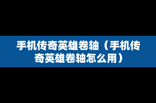 手机传奇英雄卷轴（手机传奇英雄卷轴怎么用）