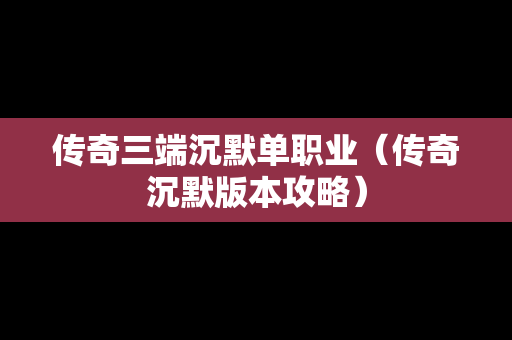 传奇三端沉默单职业（传奇沉默版本攻略）