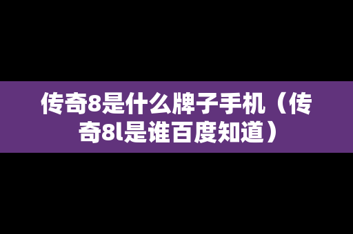 传奇8是什么牌子手机（传奇8l是谁百度知道）