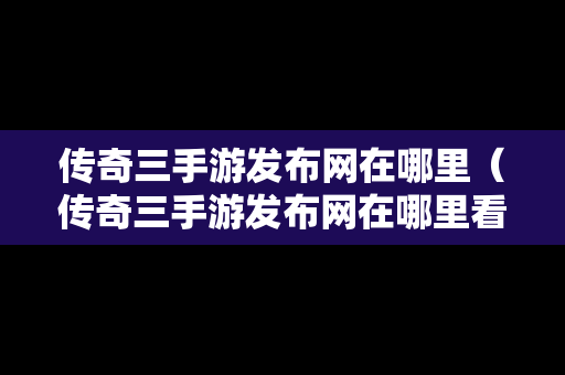 传奇三手游发布网在哪里（传奇三手游发布网在哪里看）