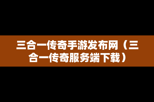 三合一传奇手游发布网（三合一传奇服务端下载）