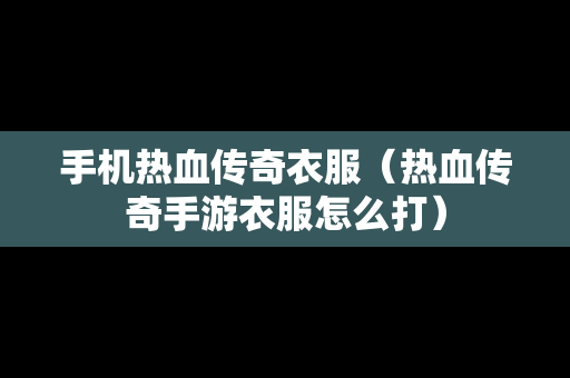 手机热血传奇衣服（热血传奇手游衣服怎么打）