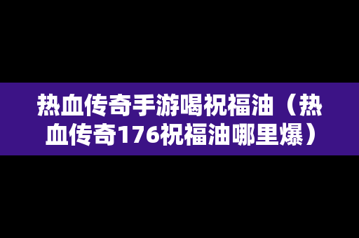 热血传奇手游喝祝福油（热血传奇176祝福油哪里爆）