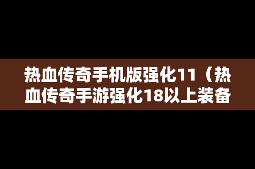 热血传奇手机版强化11（热血传奇手游强化18以上装备分解表）