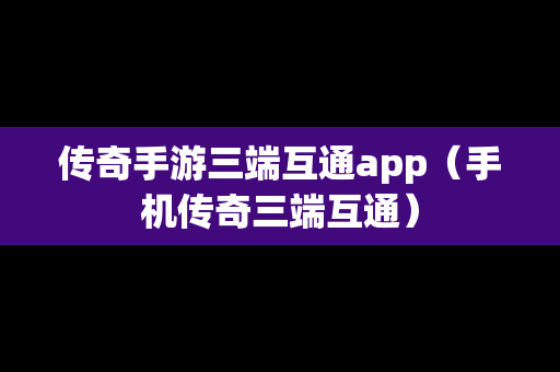 传奇手游三端互通app（手机传奇三端互通）