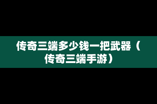 传奇三端多少钱一把武器（传奇三端手游）