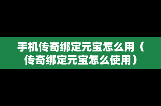 手机传奇绑定元宝怎么用（传奇绑定元宝怎么使用）