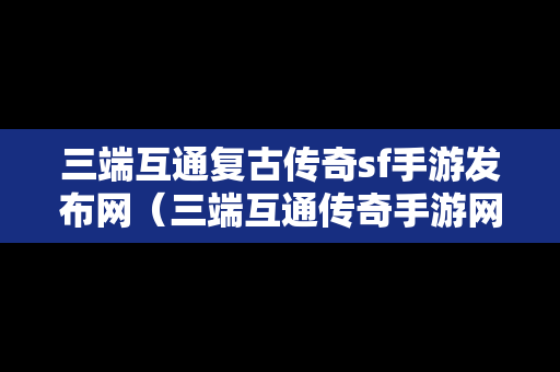 三端互通复古传奇sf手游发布网（三端互通传奇手游网址发布）