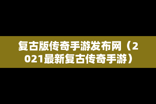 复古版传奇手游发布网（2021最新复古传奇手游）