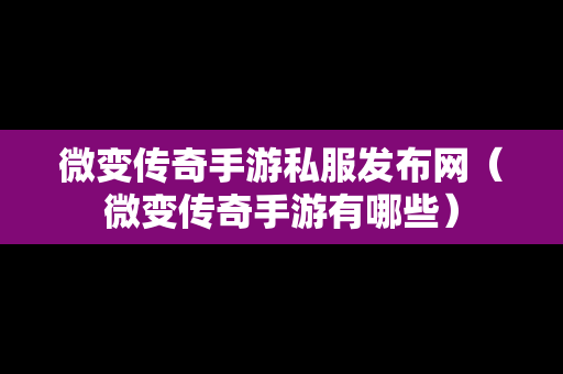 微变传奇手游私服发布网（微变传奇手游有哪些）