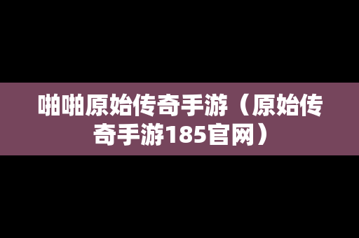 啪啪原始传奇手游（原始传奇手游185官网）