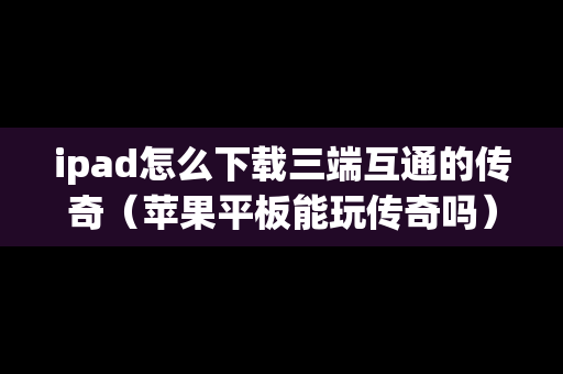 ipad怎么下载三端互通的传奇（苹果平板能玩传奇吗）