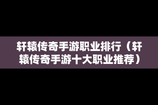 轩辕传奇手游职业排行（轩辕传奇手游十大职业推荐）